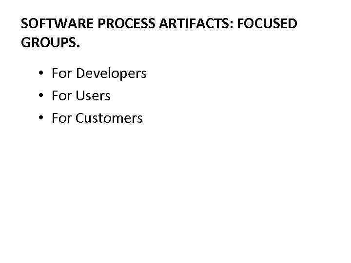 SOFTWARE PROCESS ARTIFACTS: FOCUSED GROUPS. • For Developers • For Users • For Customers