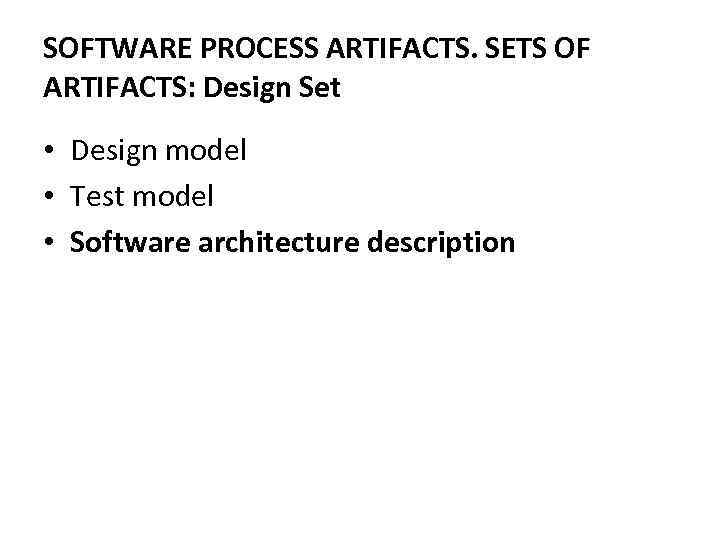 SOFTWARE PROCESS ARTIFACTS. SETS OF ARTIFACTS: Design Set • Design model • Test model