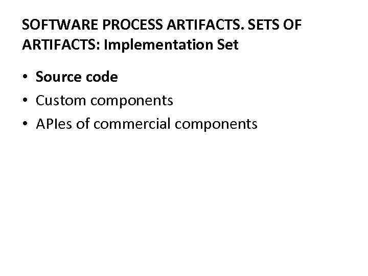SOFTWARE PROCESS ARTIFACTS. SETS OF ARTIFACTS: Implementation Set • Source code • Custom components