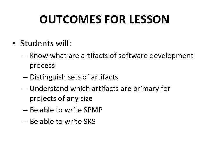 OUTCOMES FOR LESSON • Students will: – Know what are artifacts of software development