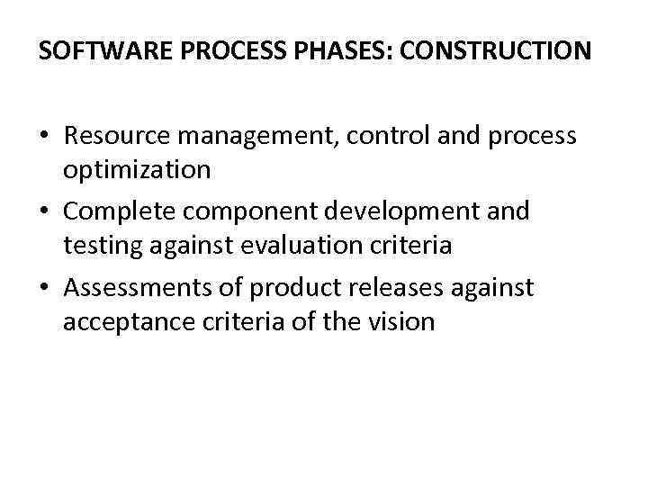 SOFTWARE PROCESS PHASES: CONSTRUCTION • Resource management, control and process optimization • Complete component