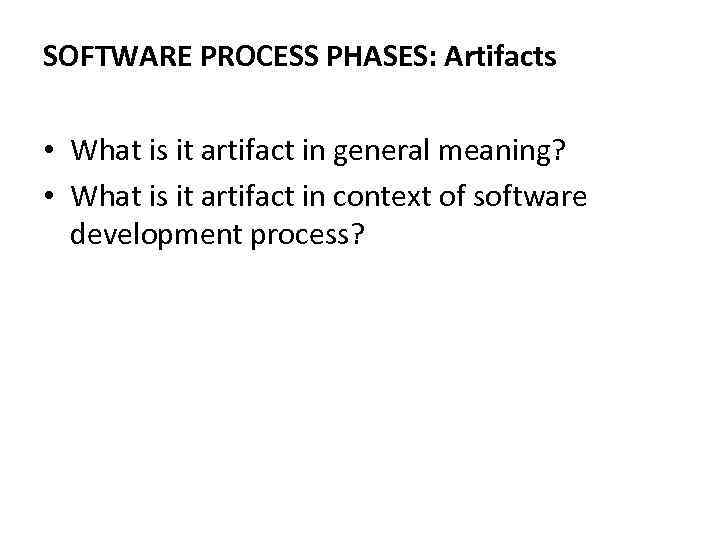 SOFTWARE PROCESS PHASES: Artifacts • What is it artifact in general meaning? • What
