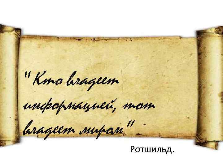  "Кто владеет информацией, тот владеет миром" Ротшильд. 