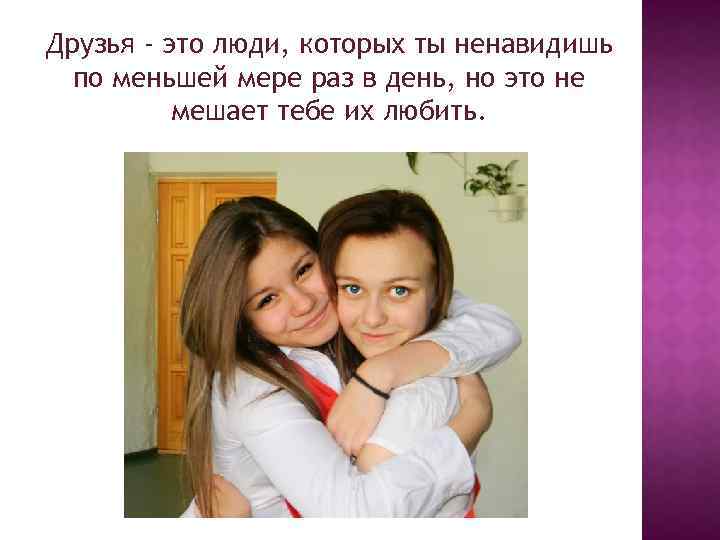 Друзья - это люди, которых ты ненавидишь по меньшей мере раз в день, но