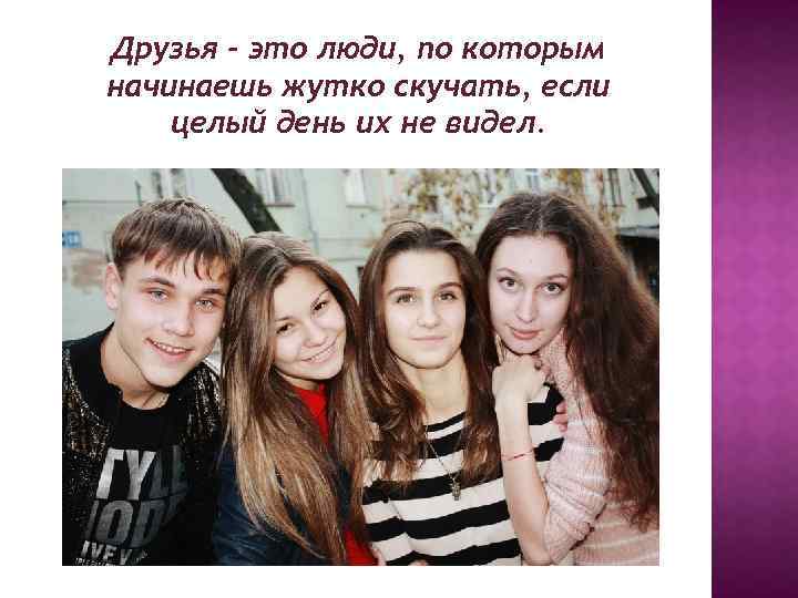 Друзья - это люди, по которым начинаешь жутко скучать, если целый день их не