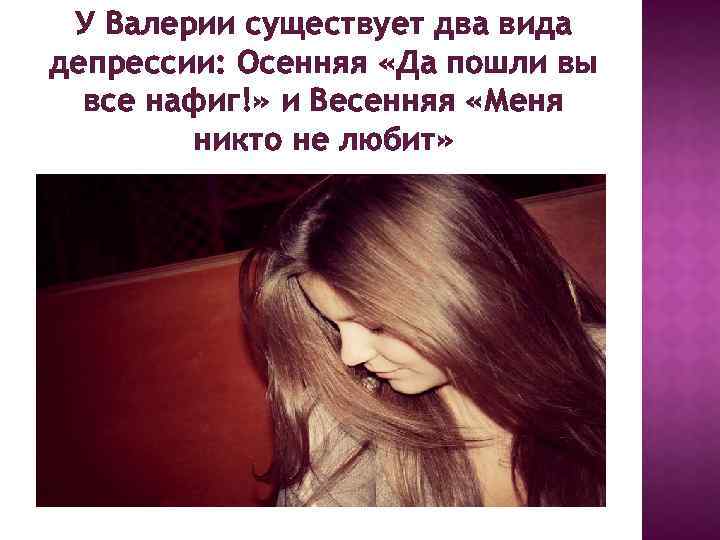 У Валерии существует два вида депрессии: Осенняя «Да пошли вы все нафиг!» и Весенняя