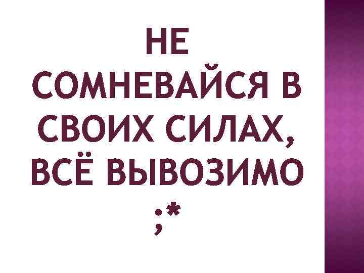 НЕ СОМНЕВАЙСЯ В СВОИХ СИЛАХ, ВСЁ ВЫВОЗИМО ; * 