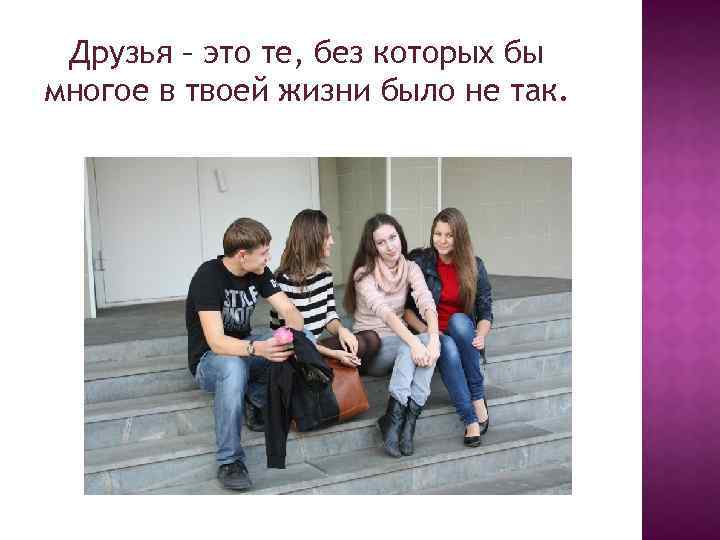 Друзья – это те, без которых бы многое в твоей жизни было не так.