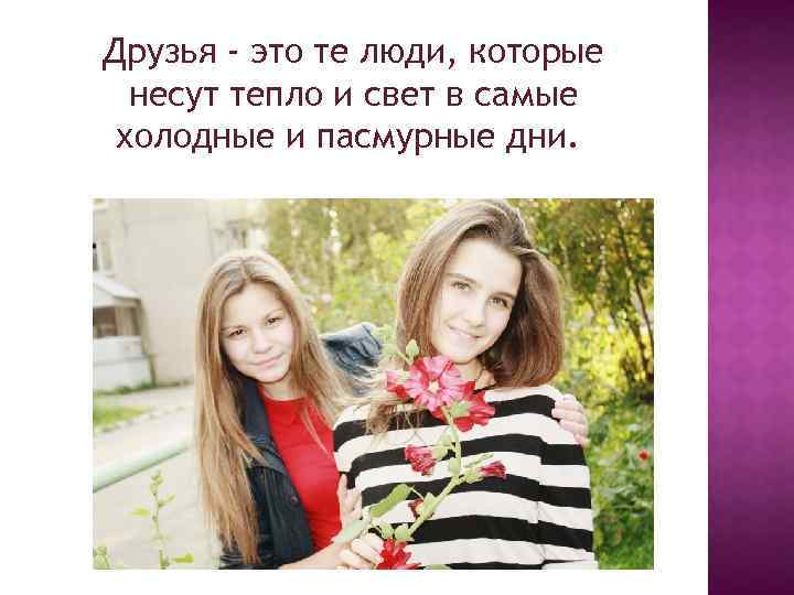 Друзья - это те люди, которые несут тепло и свет в самые холодные и