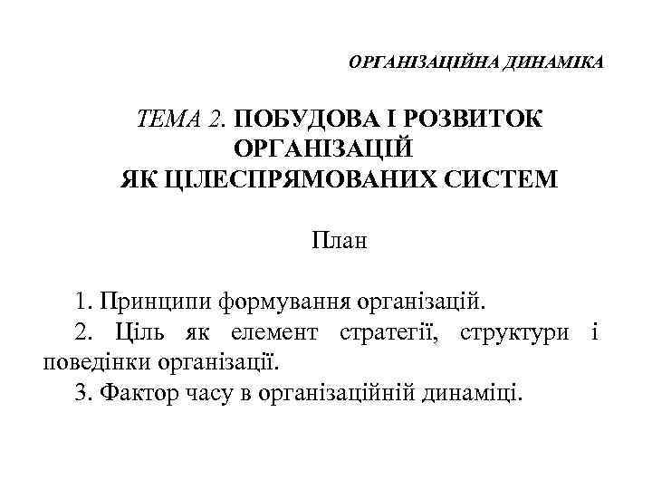 ОРГАНІЗАЦІЙНА ДИНАМІКА ТЕМА 2. ПОБУДОВА І РОЗВИТОК ОРГАНІЗАЦІЙ ЯК ЦІЛЕСПРЯМОВАНИХ СИСТЕМ План 1. Принципи