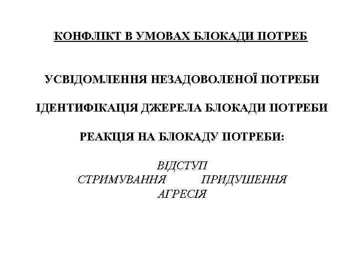 КОНФЛІКТ В УМОВАХ БЛОКАДИ ПОТРЕБ УСВІДОМЛЕННЯ НЕЗАДОВОЛЕНОЇ ПОТРЕБИ ІДЕНТИФІКАЦІЯ ДЖЕРЕЛА БЛОКАДИ ПОТРЕБИ РЕАКЦІЯ НА