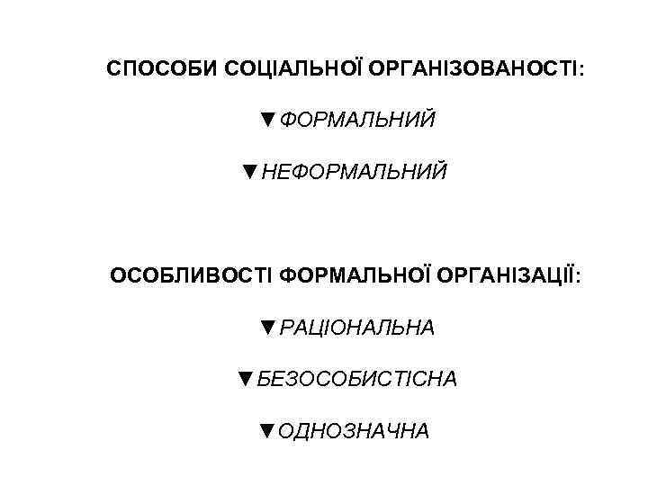 СПОСОБИ СОЦІАЛЬНОЇ ОРГАНІЗОВАНОСТІ: ▼ФОРМАЛЬНИЙ ▼НЕФОРМАЛЬНИЙ ОСОБЛИВОСТІ ФОРМАЛЬНОЇ ОРГАНІЗАЦІЇ: ▼РАЦІОНАЛЬНА ▼БЕЗОСОБИСТІСНА ▼ОДНОЗНАЧНА 