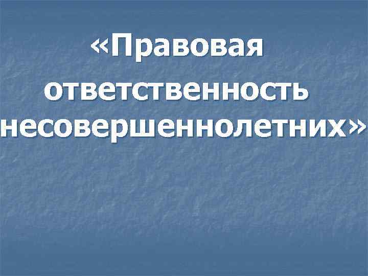  «Правовая ответственность несовершеннолетних» 