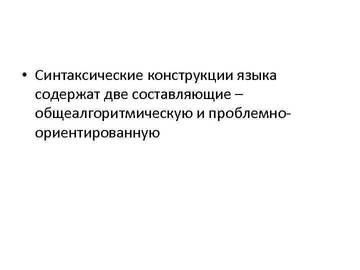  • Синтаксические конструкции языка содержат две составляющие – общеалгоритмическую и проблемноориентированную 