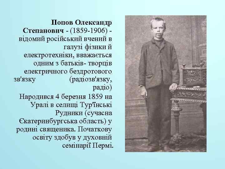 Попов Олександр Степанович - (1859 -1906) відомий російський вчений в галузі фізики й електротехніки,