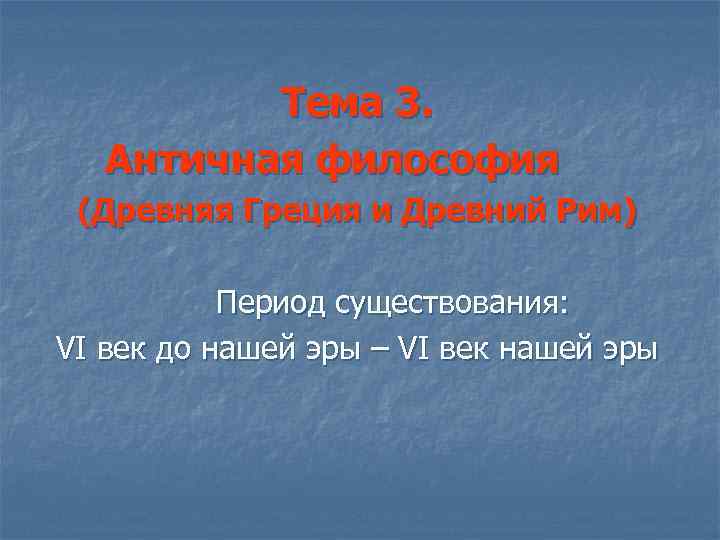 Тема 3. Античная философия (Древняя Греция и Древний Рим) Период существования: VI век до