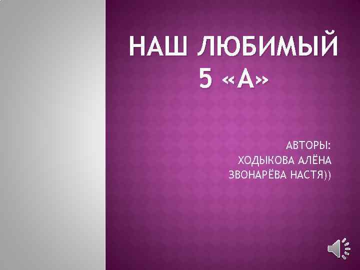 НАШ ЛЮБИМЫЙ 5 «А» АВТОРЫ: ХОДЫКОВА АЛЁНА ЗВОНАРЁВА НАСТЯ)) 