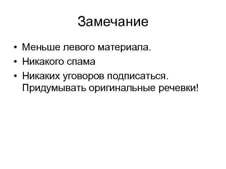 Замечание • Меньше левого материала. • Никакого спама • Никаких уговоров подписаться. Придумывать оригинальные