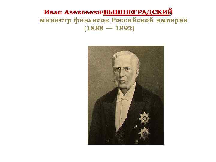 Иван Алексеевич ВЫШНЕГРАДСКИЙ , министр финансов Российской империи (1888 — 1892) 