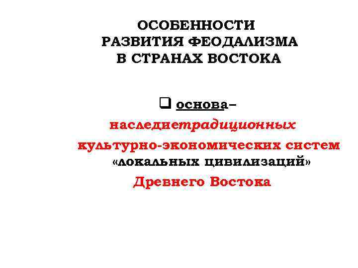 ОСОБЕННОСТИ РАЗВИТИЯ ФЕОДАЛИЗМА В СТРАНАХ ВОСТОКА q основа – наследиетрадиционных культурно-экономических систем «локальных цивилизаций»
