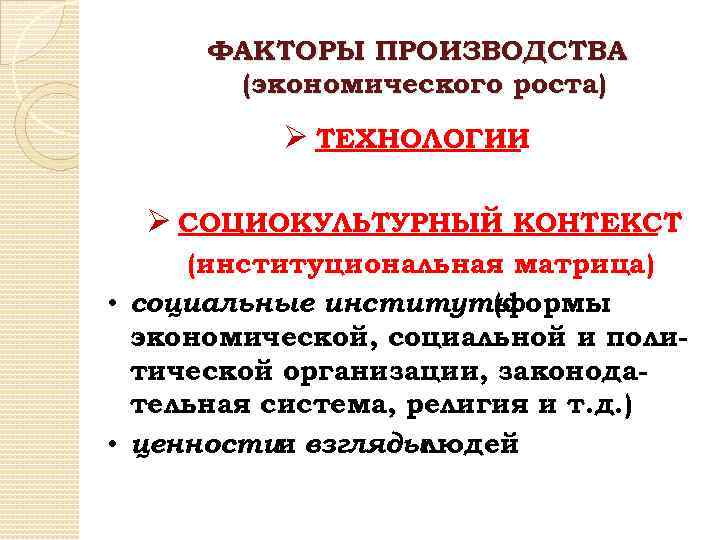 ФАКТОРЫ ПРОИЗВОДСТВА (экономического роста) Ø ТЕХНОЛОГИИ Ø СОЦИОКУЛЬТУРНЫЙ КОНТЕКСТ (институциональная матрица) • социальные институты