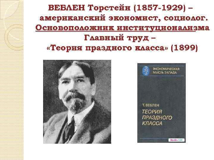 ВЕБЛЕН Торстейн (1857 -1929) – американский экономист, социолог. Основоположник институционализма. Главный труд – «Теория