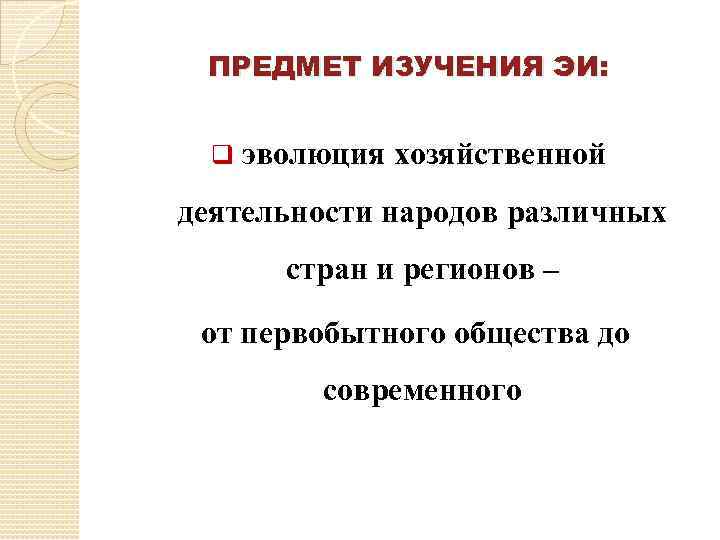 ПРЕДМЕТ ИЗУЧЕНИЯ ЭИ: q эволюция хозяйственной деятельности народов различных стран и регионов – от