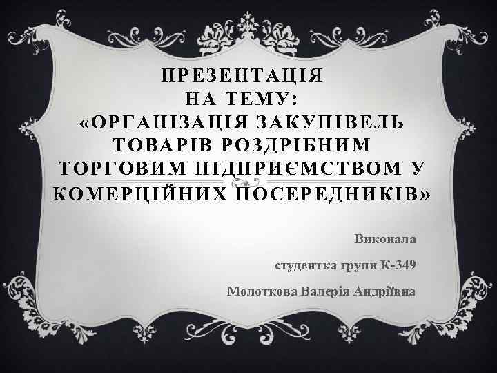 ПРЕЗЕНТАЦІЯ НА ТЕМУ: «ОРГАНІЗАЦІЯ ЗАКУПІВЕЛЬ ТОВАРІВ РОЗДРІБНИМ ТОРГОВИМ ПІДПРИЄМСТВОМ У КОМЕРЦІЙНИХ ПОСЕРЕДНИКІВ» Виконала студентка