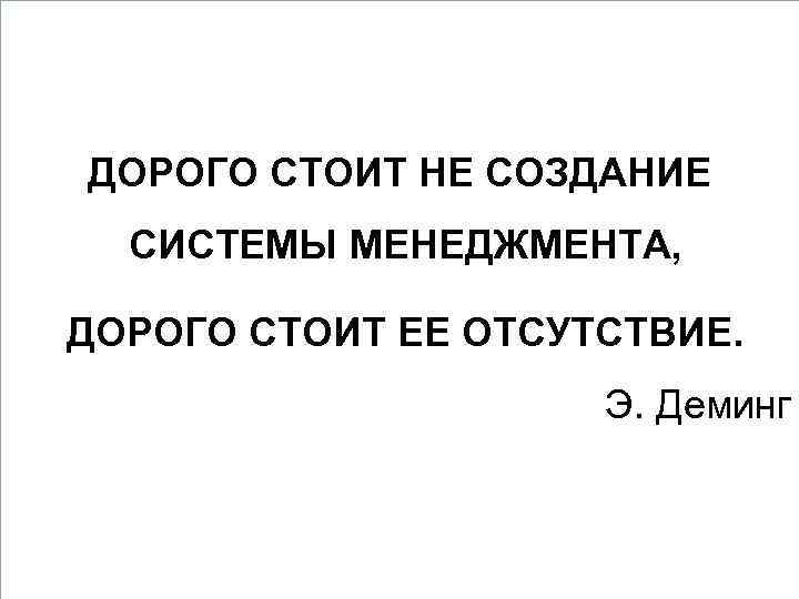 ДОРОГО СТОИТ НЕ СОЗДАНИЕ СИСТЕМЫ МЕНЕДЖМЕНТА, ДОРОГО СТОИТ ЕЕ ОТСУТСТВИЕ. Э. Деминг 18 