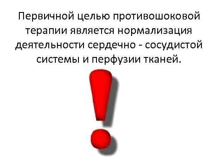 Первичной целью противошоковой терапии является нормализация деятельности сердечно - сосудистой системы и перфузии тканей.
