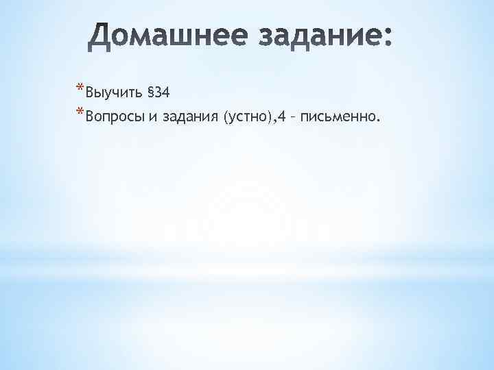 *Выучить § 34 *Вопросы и задания (устно), 4 – письменно. 