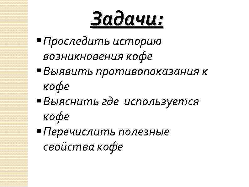 Задачи: § Проследить историю возникновения кофе § Выявить противопоказания к кофе § Выяснить где