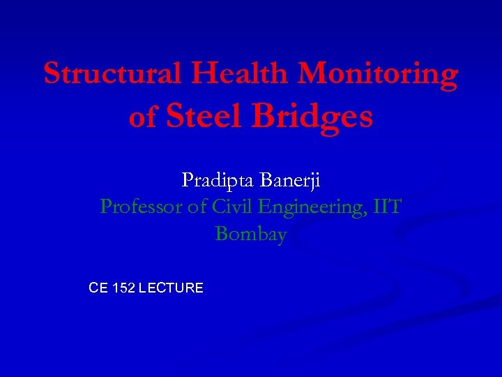 Structural Health Monitoring of Steel Bridges Pradipta Banerji Professor of Civil Engineering, IIT Bombay