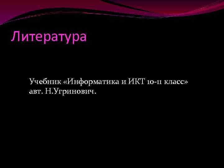 Литература Учебник «Информатика и ИКТ 10 -11 класс» авт. Н. Угринович. 