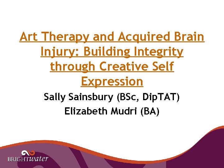 Art Therapy and Acquired Brain Injury: Building Integrity through Creative Self Expression Sally Sainsbury