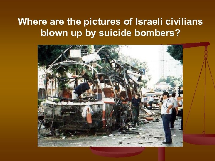 Where are the pictures of Israeli civilians blown up by suicide bombers? 