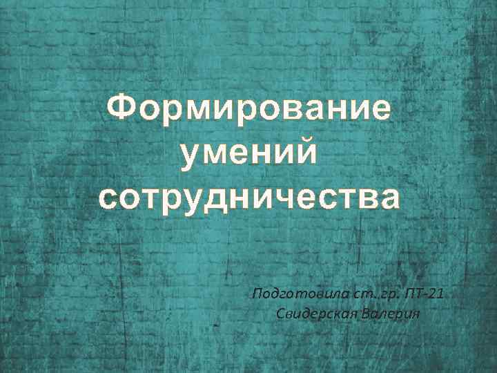 Формирование умений сотрудничества Подготовила ст. гр. ПТ-21 Свидерская Валерия 