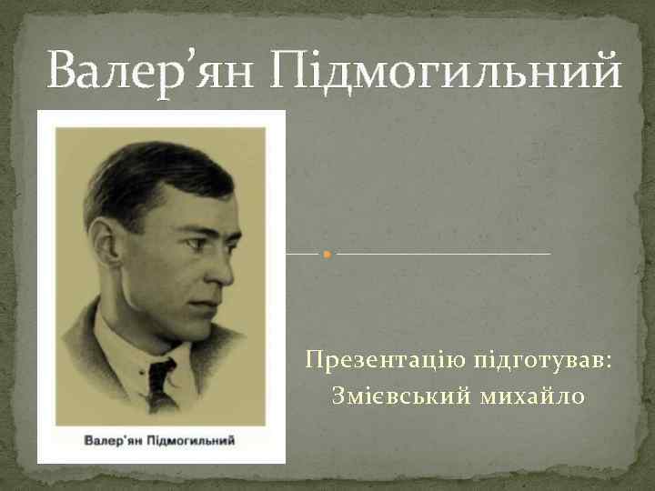 Валер’ян Підмогильний Презентацію підготував: Змієвський михайло 