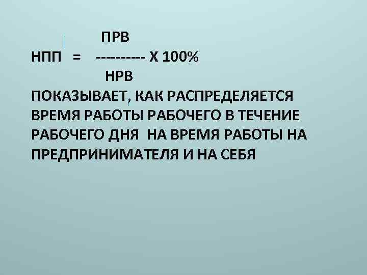 ПРВ НПП = ----- Х 100% НРВ ПОКАЗЫВАЕТ, КАК РАСПРЕДЕЛЯЕТСЯ ВРЕМЯ РАБОТЫ РАБОЧЕГО В