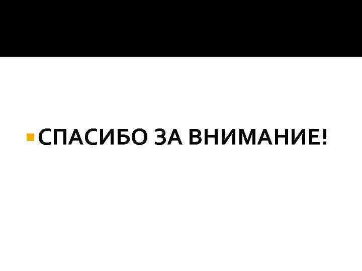 СПАСИБО ЗА ВНИМАНИЕ! 