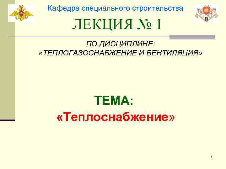 Кафедра специального строительства ЛЕКЦИЯ № 1 ПО ДИСЦИПЛИНЕ: «ТЕПЛОГАЗОСНАБЖЕНИЕ И ВЕНТИЛЯЦИЯ» ТЕМА: «Теплоснабжение» 1