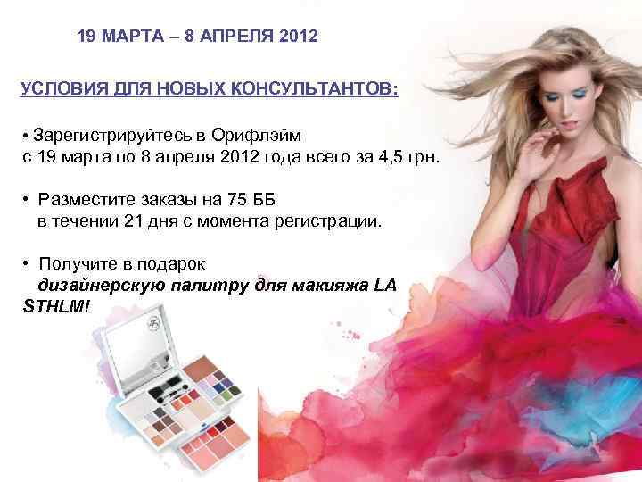 19 МАРТА – 8 АПРЕЛЯ 2012 УСЛОВИЯ ДЛЯ НОВЫХ КОНСУЛЬТАНТОВ: • Зарегистрируйтесь в Орифлэйм