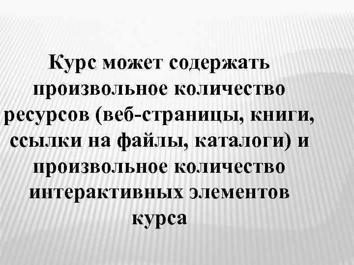 Курс может содержать произвольное количество ресурсов (веб-страницы, книги, ссылки на файлы, каталоги) и произвольное