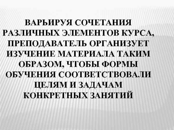 ВАРЬИРУЯ СОЧЕТАНИЯ РАЗЛИЧНЫХ ЭЛЕМЕНТОВ КУРСА, ПРЕПОДАВАТЕЛЬ ОРГАНИЗУЕТ ИЗУЧЕНИЕ МАТЕРИАЛА ТАКИМ ОБРАЗОМ, ЧТОБЫ ФОРМЫ ОБУЧЕНИЯ