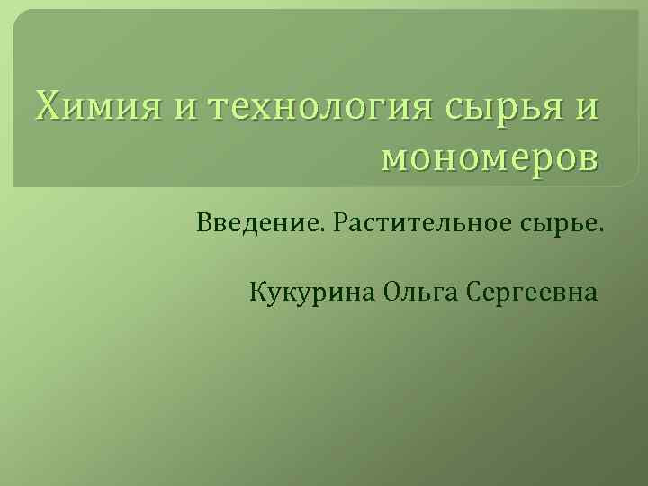 Химия и технология сырья и мономеров Введение. Растительное сырье. Кукурина Ольга Сергеевна 