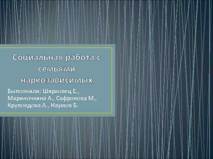 Социальная работа с семьями наркозависимых Выполнили: Ширковец Е. , Мариночкина А. , Сафронова М.
