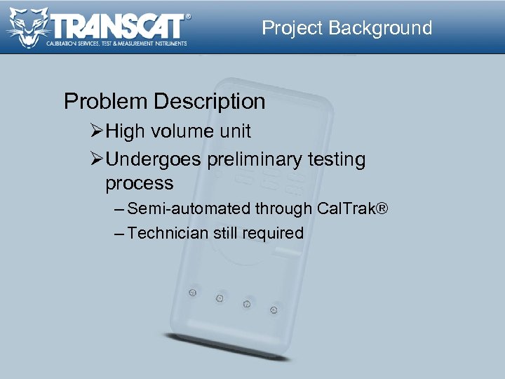 Project Background Problem Description ØHigh volume unit ØUndergoes preliminary testing process – Semi-automated through