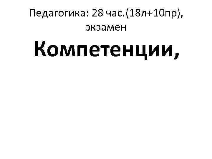 Педагогика: 28 час. (18 л+10 пр), экзамен Компетенции, 