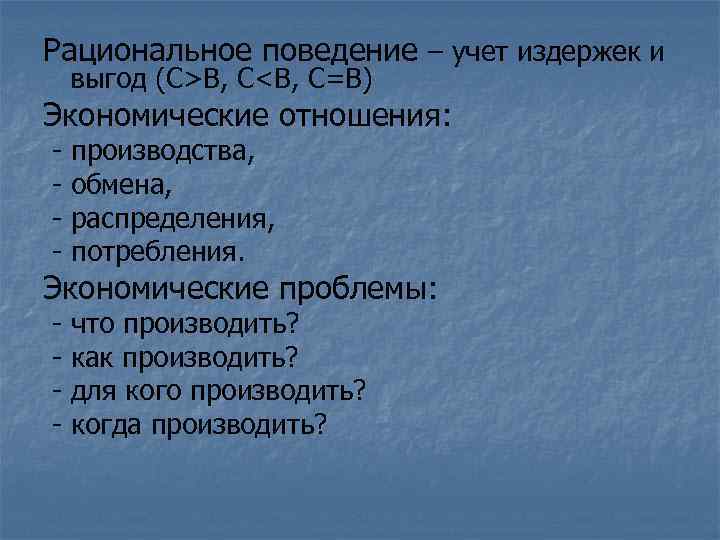 Рациональное поведение – учет издержек и выгод (C>В, С<B, C=В) Экономические отношения: - производства,