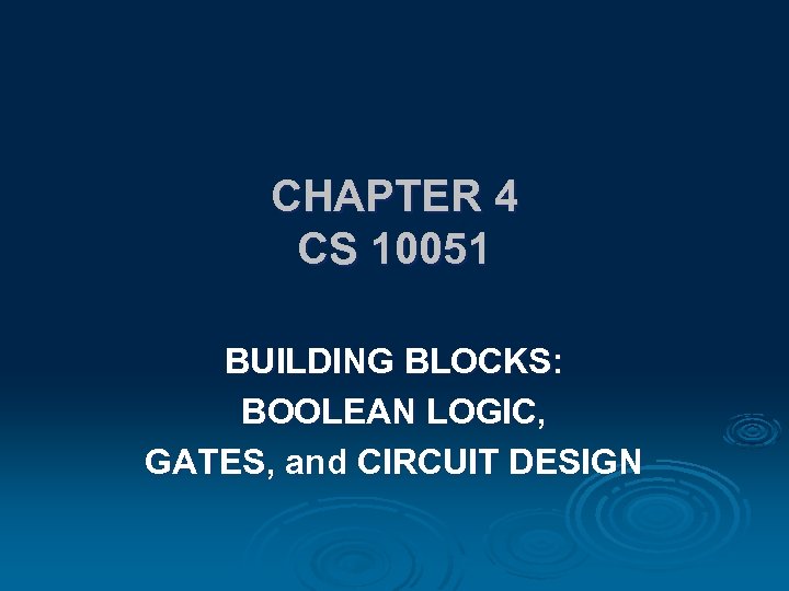 CHAPTER 4 CS 10051 BUILDING BLOCKS: BOOLEAN LOGIC, GATES, and CIRCUIT DESIGN 